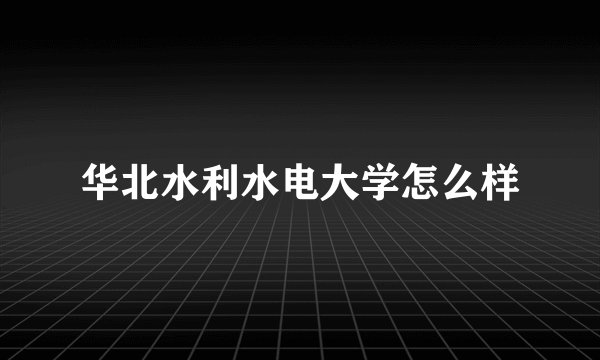 华北水利水电大学怎么样