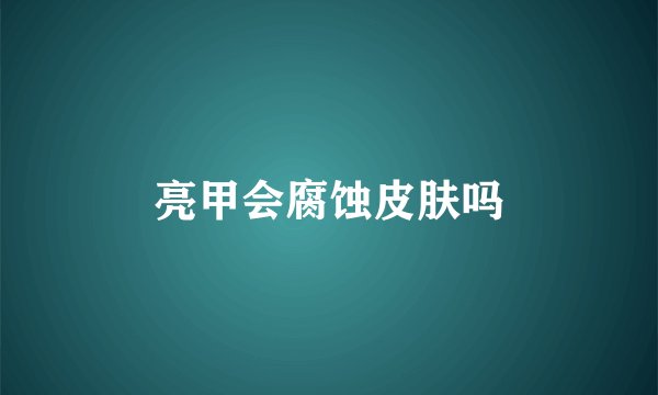亮甲会腐蚀皮肤吗