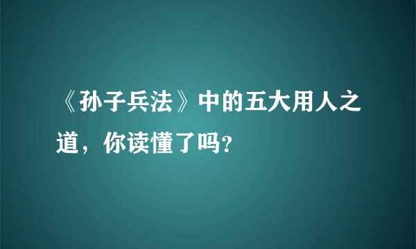 《孙子兵法》中的五大用人之道，你读懂了吗？