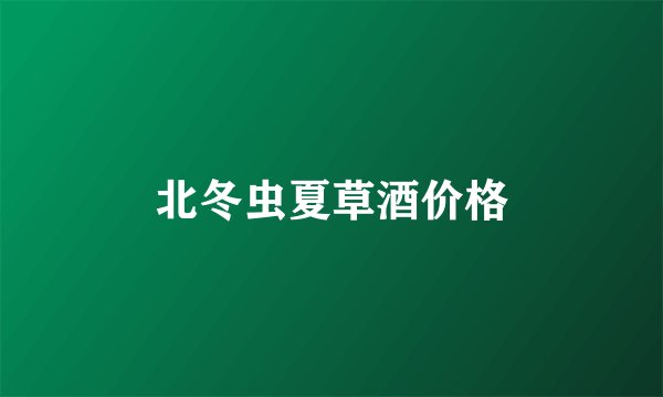 北冬虫夏草酒价格