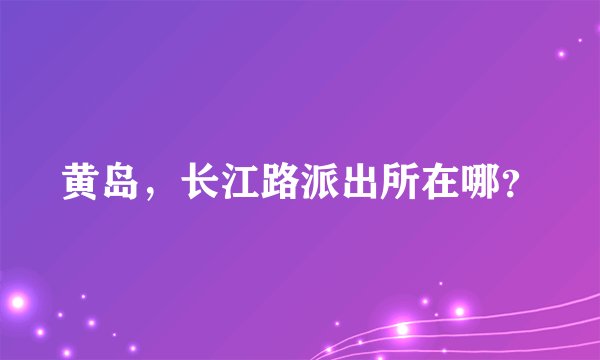 黄岛,长江路派出所在哪?
