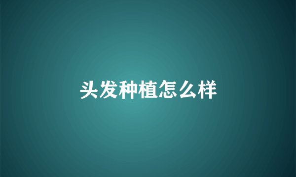 头发种植怎么样
