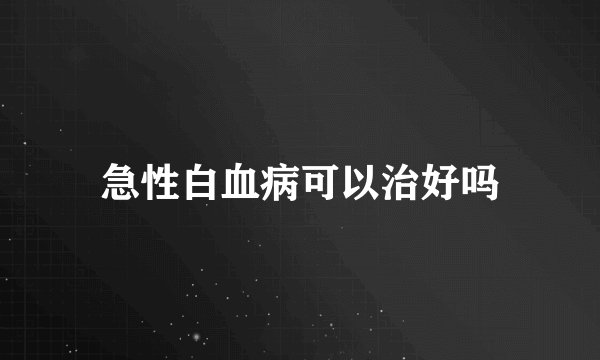 急性白血病可以治好吗