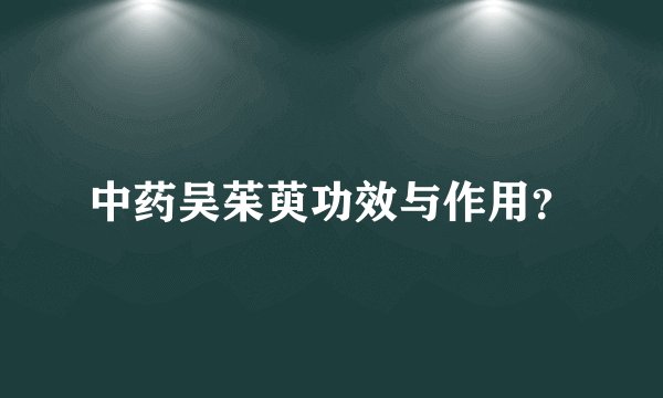 中药吴茱萸功效与作用？