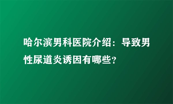 哈尔滨男科医院介绍：导致男性尿道炎诱因有哪些？