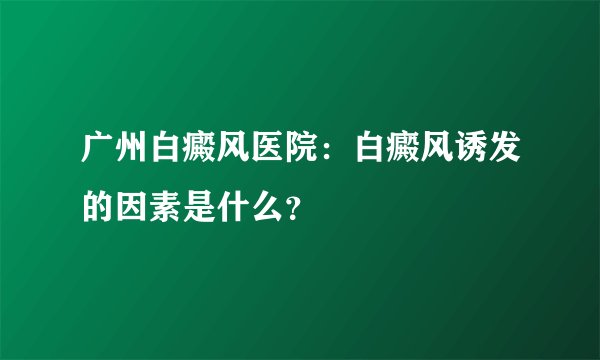 广州白癜风医院：白癜风诱发的因素是什么？