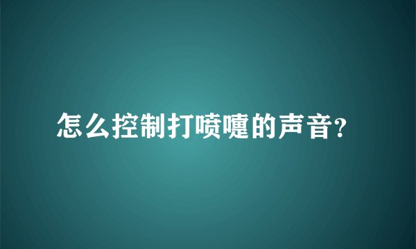 怎么控制打喷嚏的声音？