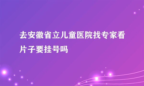 去安徽省立儿童医院找专家看片子要挂号吗