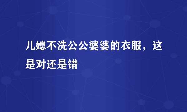儿媳不洗公公婆婆的衣服，这是对还是错