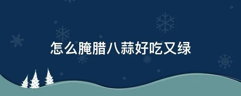 怎么腌腊八蒜好吃又绿