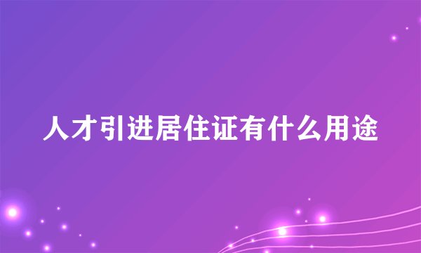 人才引进居住证有什么用途