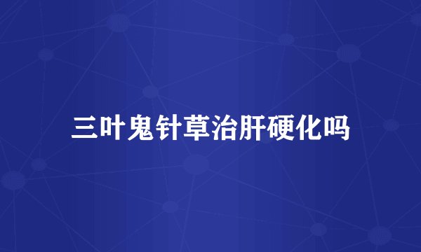 三叶鬼针草治肝硬化吗