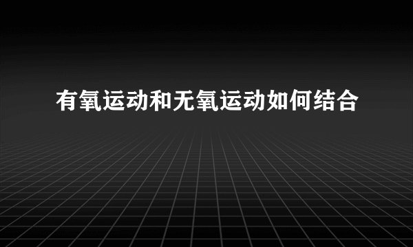 有氧运动和无氧运动如何结合