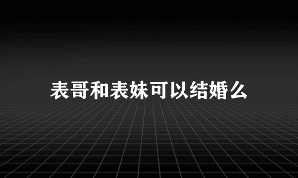 表哥和表妹可以结婚么