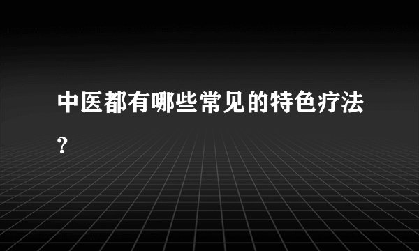 中医都有哪些常见的特色疗法？