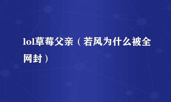 lol草莓父亲（若风为什么被全网封）