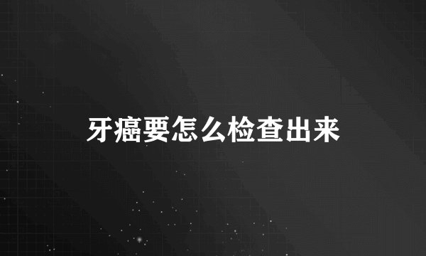 牙癌要怎么检查出来