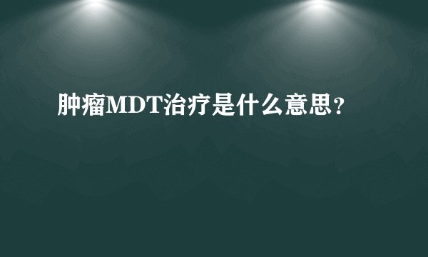 肿瘤MDT治疗是什么意思？