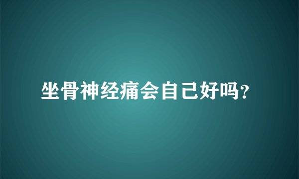 坐骨神经痛会自己好吗？