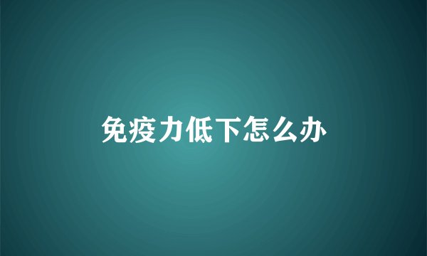 免疫力低下怎么办