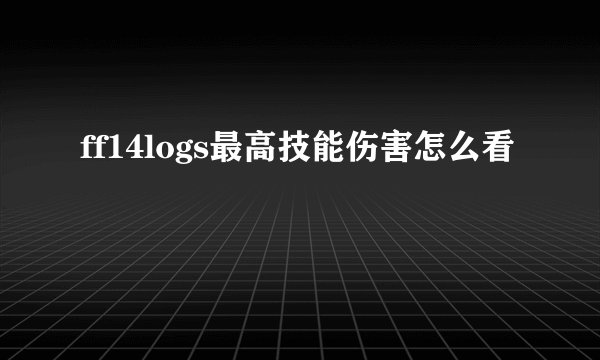 ff14logs最高技能伤害怎么看
