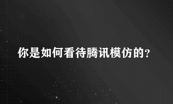 你是如何看待腾讯模仿的？