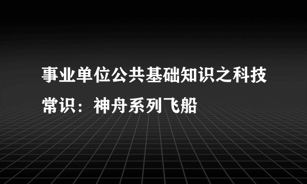 事业单位公共基础知识之科技常识：神舟系列飞船