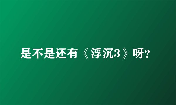 是不是还有《浮沉3》呀？