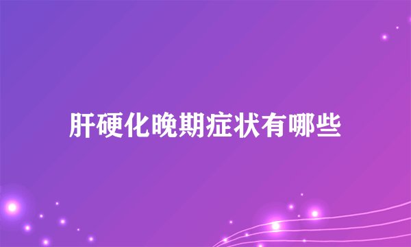 肝硬化晚期症状有哪些