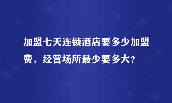 加盟七天连锁酒店要多少加盟费，经营场所最少要多大？