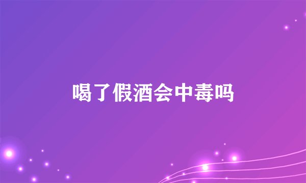 喝了假酒会中毒吗