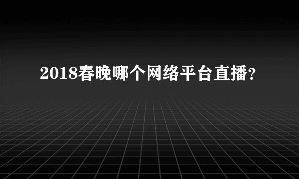 2018春晚哪个网络平台直播?