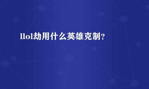 llol劫用什么英雄克制？