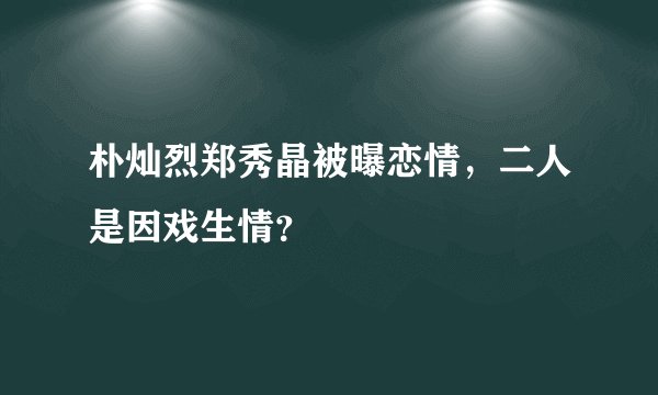 朴灿烈郑秀晶被曝恋情,二人是因戏生情?