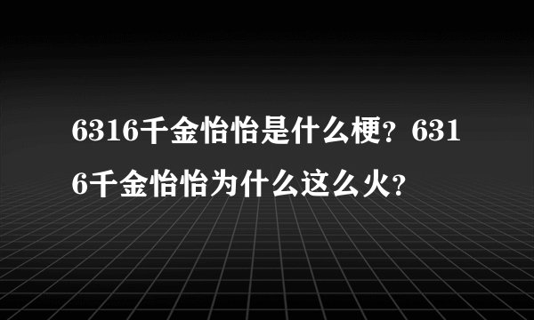 6316千金怡怡是什么梗?6316千金怡怡为什么这么火?