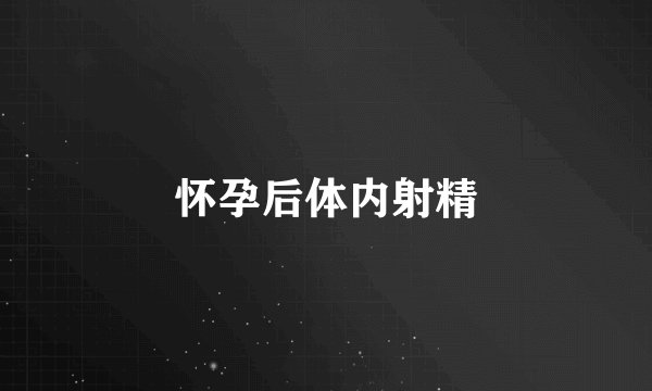 怀孕后体内射精