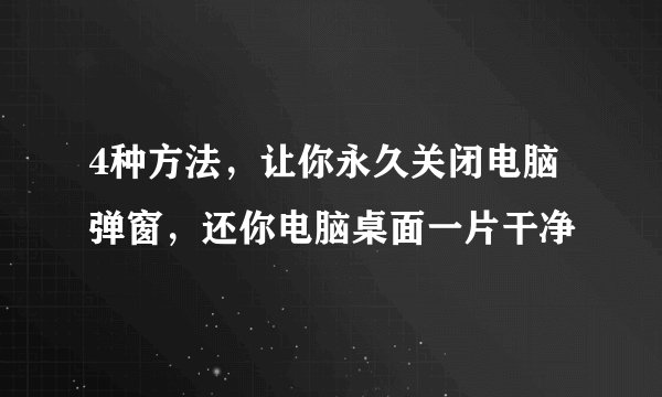 4种方法，让你永久关闭电脑弹窗，还你电脑桌面一片干净