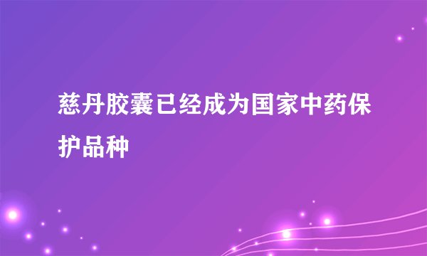 慈丹胶囊已经成为国家中药保护品种