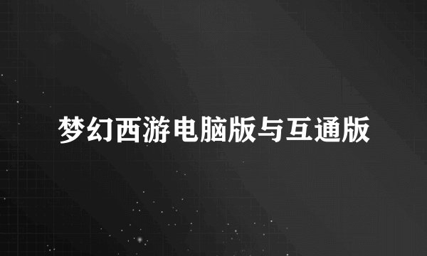 梦幻西游电脑版与互通版