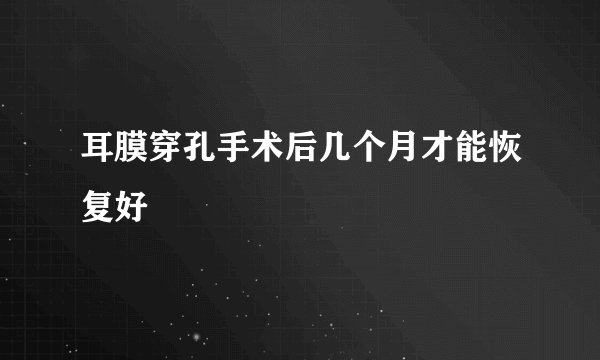 耳膜穿孔手术后几个月才能恢复好