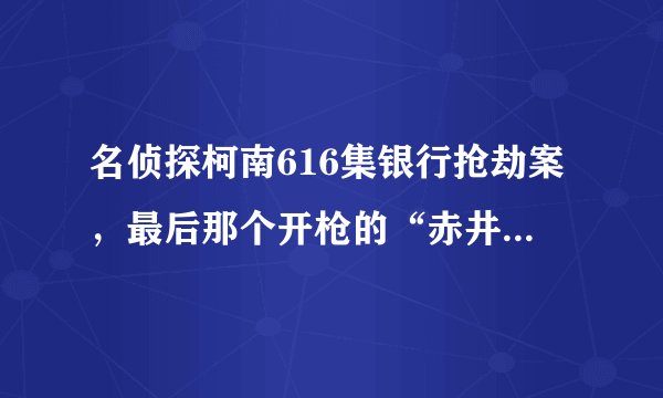 名侦探柯南616集银行抢劫案,最后那个开枪的“赤井秀一”(就是不会说话,而且左边有伤疤的那个)到底