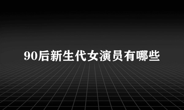 90后新生代女演员有哪些