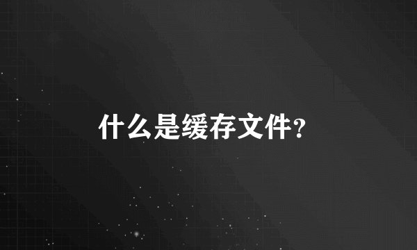什么是缓存文件？