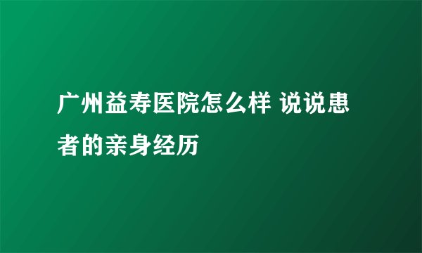 广州益寿医院怎么样 说说患者的亲身经历