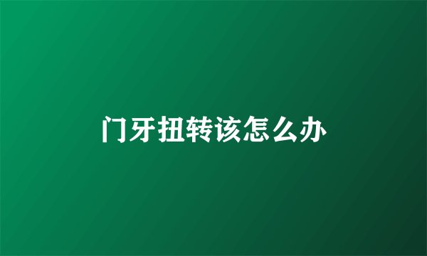 门牙扭转该怎么办
