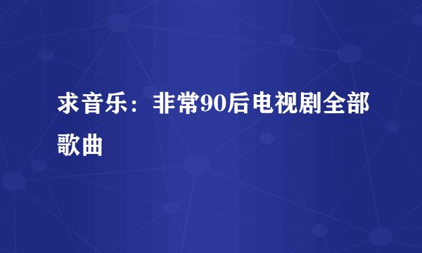 求音乐：非常90后电视剧全部歌曲
