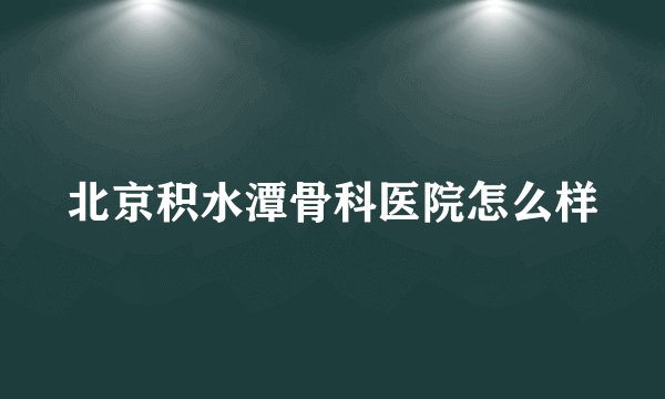 北京积水潭骨科医院怎么样