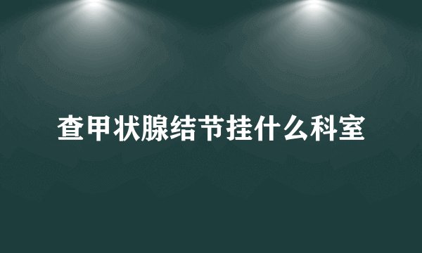 查甲状腺结节挂什么科室