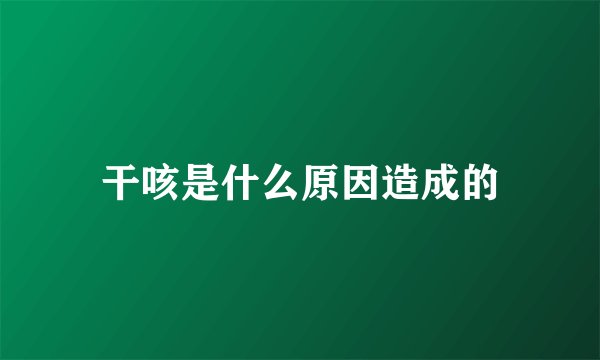 干咳是什么原因造成的