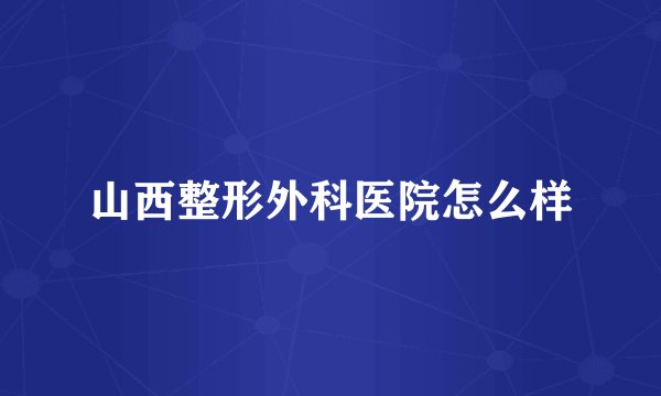 山西整形外科医院怎么样